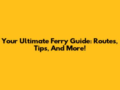 Your Ultimate Ferry Guide: Routes, Tips, And More!