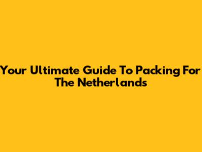 Your Ultimate Guide To Packing For The Netherlands