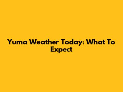 Yuma Weather Today: What To Expect