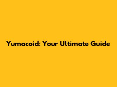 Yumacoid: Your Ultimate Guide
