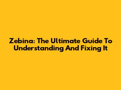 Zebina: The Ultimate Guide To Understanding And Fixing It