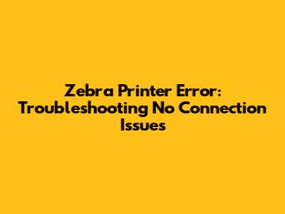Zebra Printer Error: Troubleshooting No Connection Issues