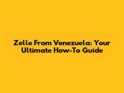 Zelle From Venezuela: Your Ultimate How-To Guide