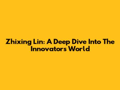 Zhixing Lin: A Deep Dive Into The Innovator's World
