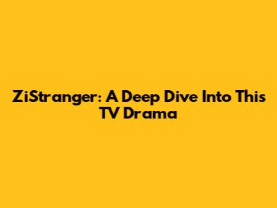 ZiStranger: A Deep Dive Into This TV Drama
