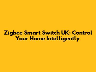 Zigbee Smart Switch UK: Control Your Home Intelligently