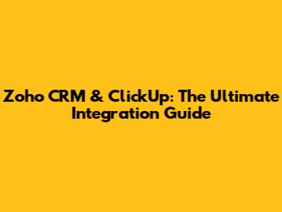 Zoho CRM & ClickUp: The Ultimate Integration Guide