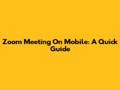 Zoom Meeting On Mobile: A Quick Guide
