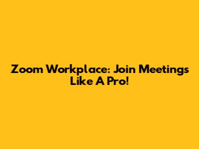 Zoom Workplace: Join Meetings Like A Pro!
