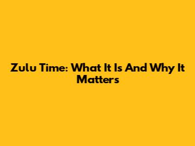 Zulu Time: What It Is And Why It Matters